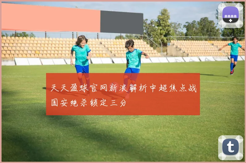 天天盈球官网新浪解析中超焦点战国安绝杀锁定三分