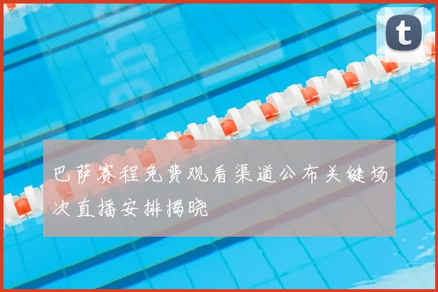 巴萨赛程免费观看渠道公布关键场次直播安排揭晓