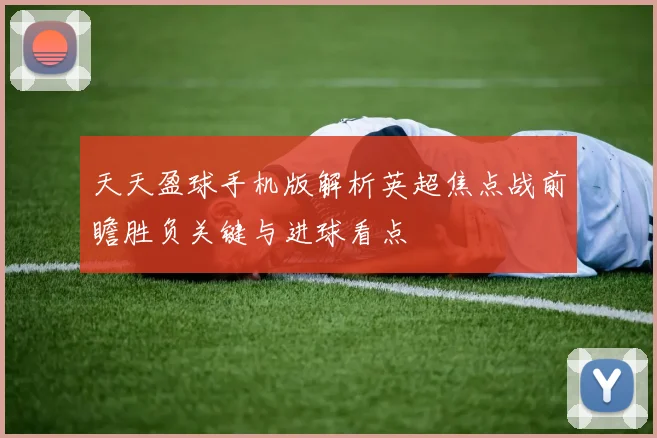 天天盈球手机版解析英超焦点战前瞻胜负关键与进球看点