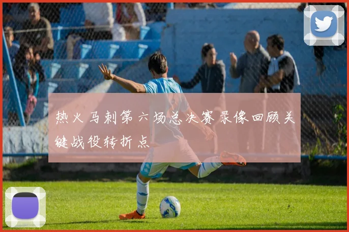 热火马刺第六场总决赛录像回顾关键战役转折点