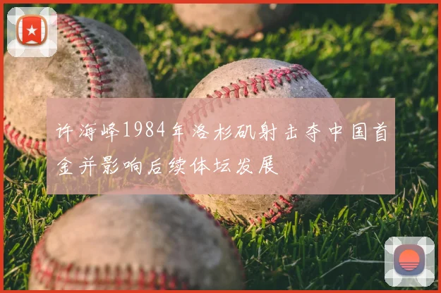 许海峰1984年洛杉矶射击夺中国首金并影响后续体坛发展