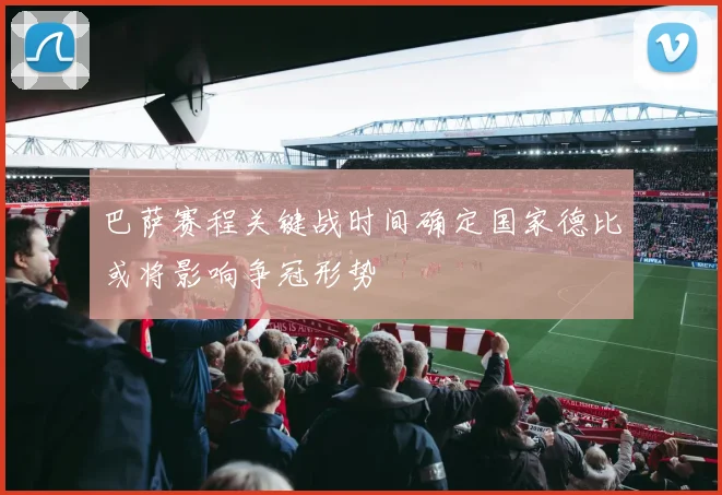 巴萨赛程关键战时间确定国家德比或将影响争冠形势