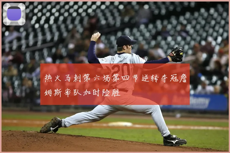 热火马刺第六场第四节逆转夺冠詹姆斯率队加时险胜