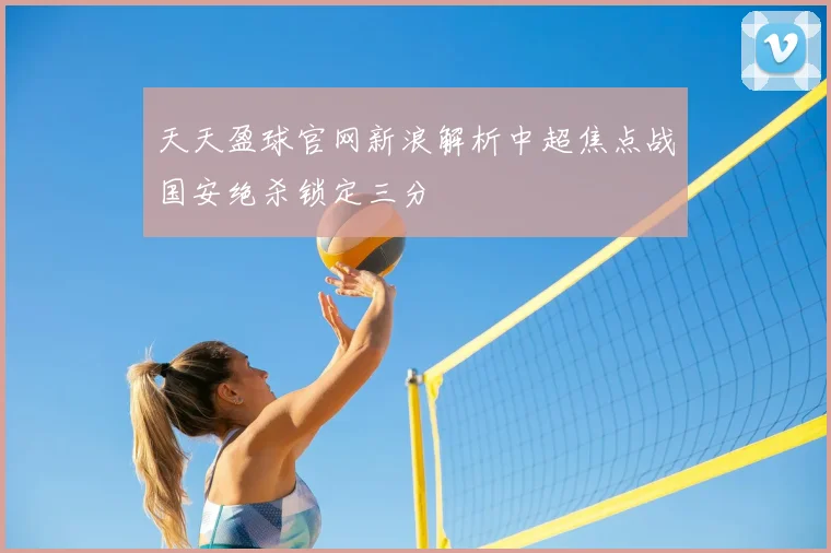 天天盈球官网新浪解析中超焦点战国安绝杀锁定三分