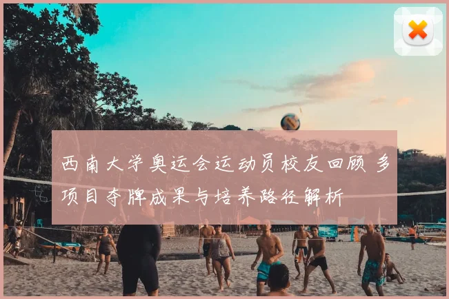 西南大学奥运会运动员校友回顾 多项目夺牌成果与培养路径解析