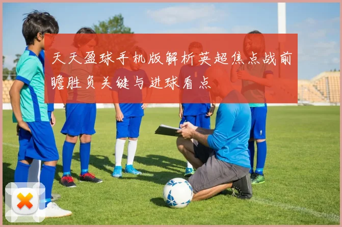 天天盈球手机版解析英超焦点战前瞻胜负关键与进球看点