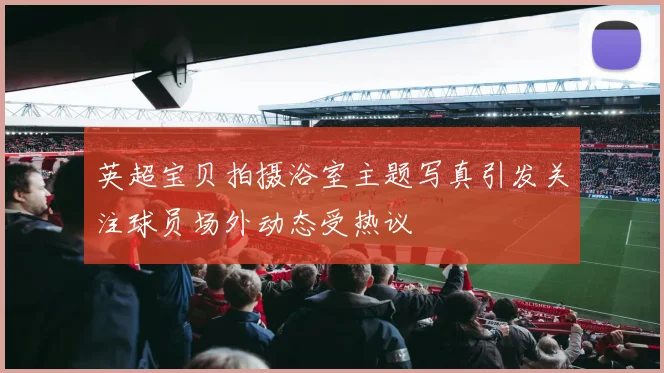 英超宝贝拍摄浴室主题写真引发关注球员场外动态受热议