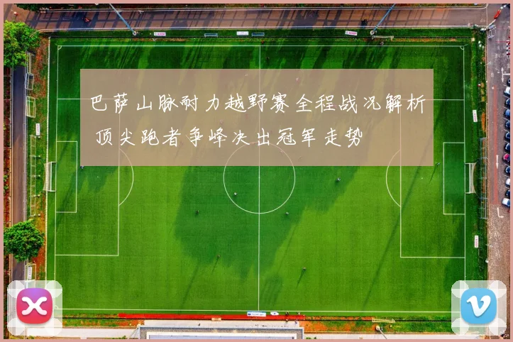 巴萨山脉耐力越野赛全程战况解析 顶尖跑者争峰决出冠军走势