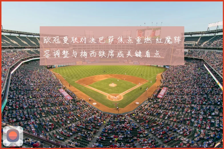 欧冠曼联对决巴萨焦点重燃 红魔阵容调整与梅西缺席成关键看点