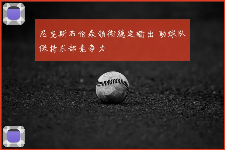 尼克斯布伦森领衔稳定输出 助球队保持东部竞争力