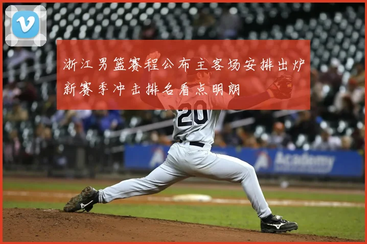 浙江男篮赛程公布主客场安排出炉新赛季冲击排名看点明朗