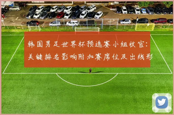 韩国男足世界杯预选赛小组收官：关键排名影响附加赛席位及出线形势