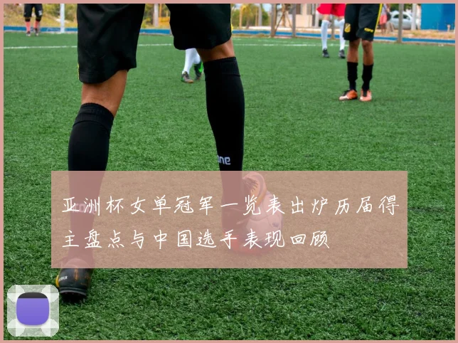 亚洲杯女单冠军一览表出炉历届得主盘点与中国选手表现回顾