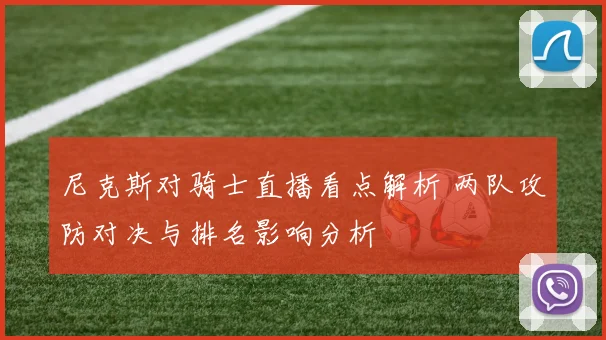 尼克斯对骑士直播看点解析 两队攻防对决与排名影响分析