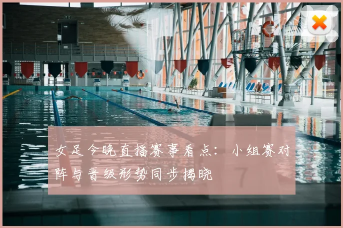 女足今晚直播赛事看点：小组赛对阵与晋级形势同步揭晓