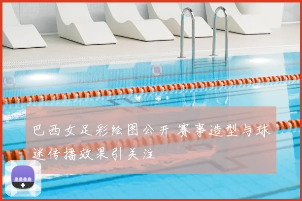 巴西女足彩绘图公开 赛事造型与球迷传播效果引关注