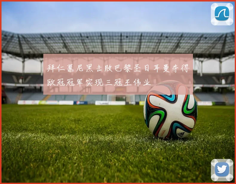 拜仁慕尼黑击败巴黎圣日耳曼夺得欧冠冠军实现三冠王伟业