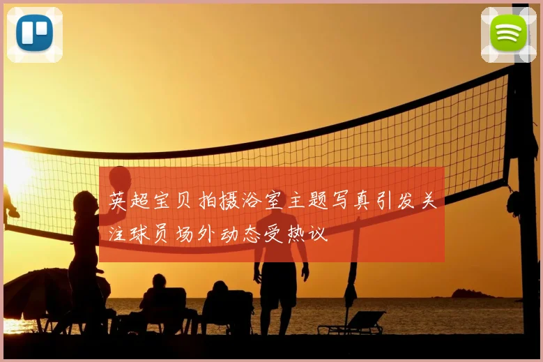 英超宝贝拍摄浴室主题写真引发关注球员场外动态受热议