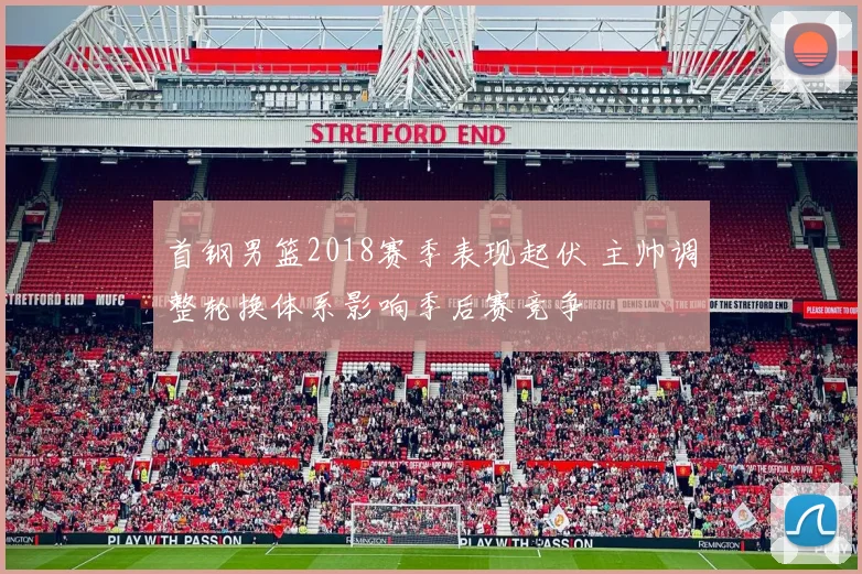 首钢男篮2018赛季表现起伏 主帅调整轮换体系影响季后赛竞争