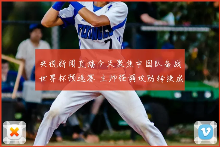 央视新闻直播今天聚焦中国队备战世界杯预选赛 主帅强调攻防转换成取胜关键