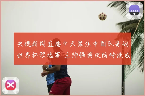 央视新闻直播今天聚焦中国队备战世界杯预选赛 主帅强调攻防转换成取胜关键