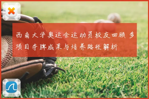 西南大学奥运会运动员校友回顾 多项目夺牌成果与培养路径解析