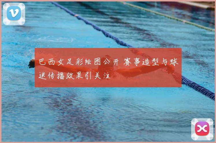 巴西女足彩绘图公开 赛事造型与球迷传播效果引关注