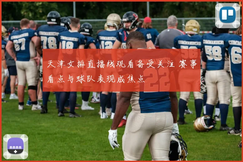 天津女排直播线观看备受关注 赛事看点与球队表现成焦点