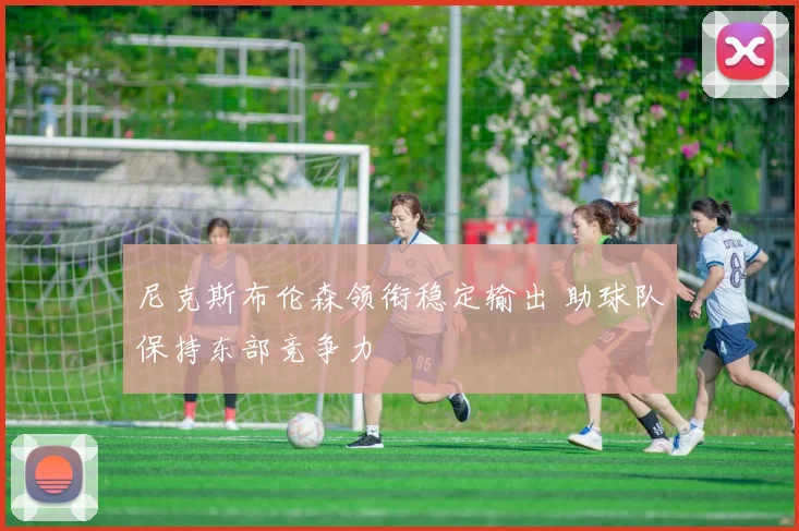 尼克斯布伦森领衔稳定输出 助球队保持东部竞争力