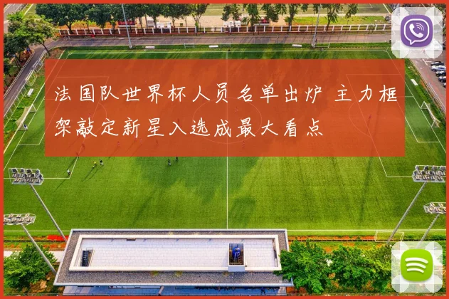 法国队世界杯人员名单出炉 主力框架敲定新星入选成最大看点