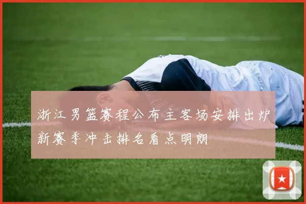 浙江男篮赛程公布主客场安排出炉新赛季冲击排名看点明朗